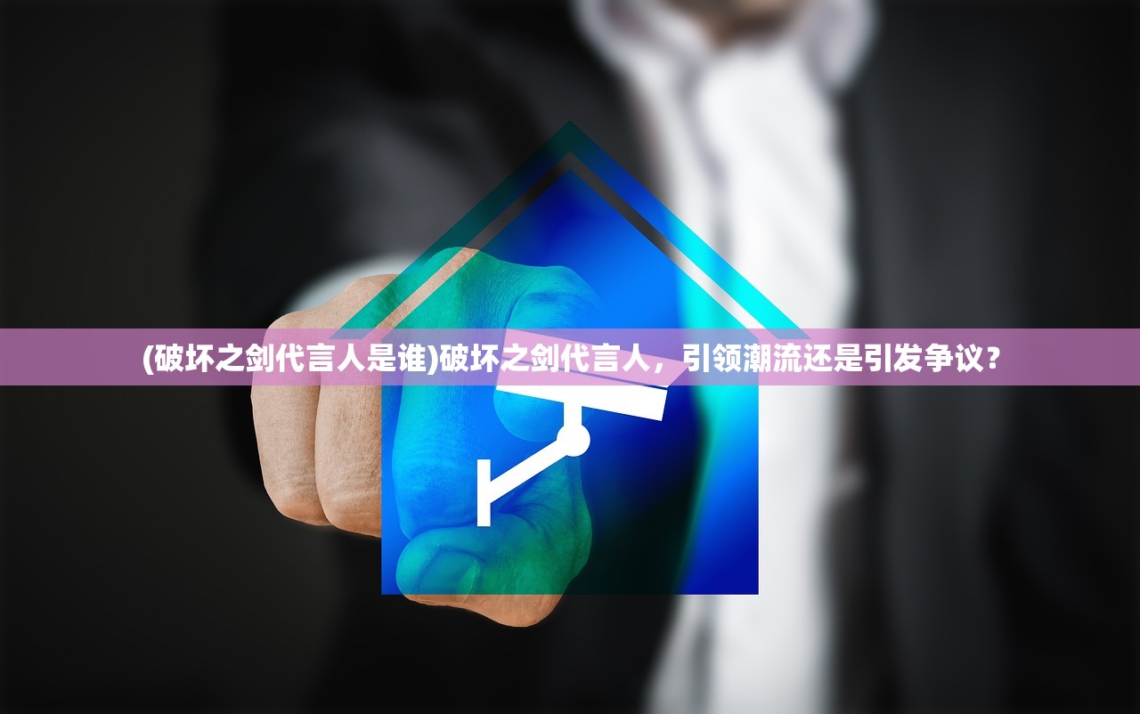 (破坏之剑代言人是谁)破坏之剑代言人，引领潮流还是引发争议？