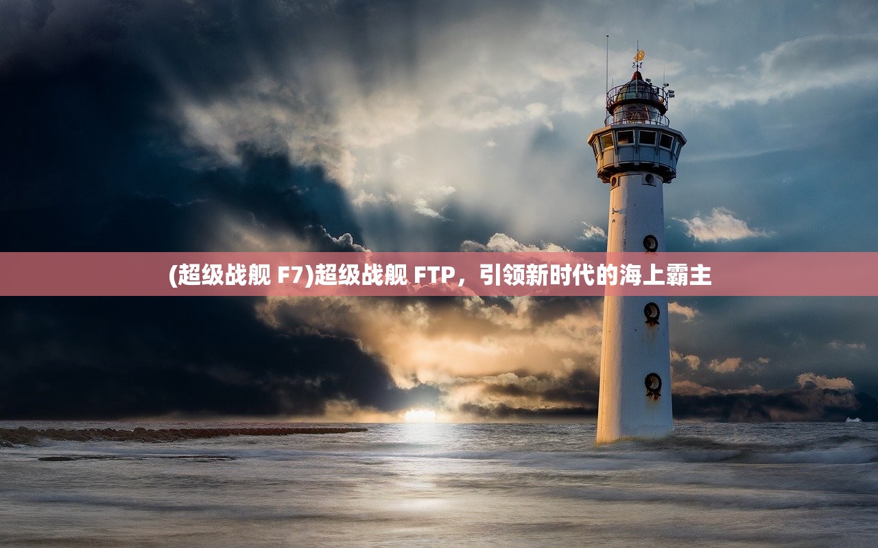 (超级战舰 F7)超级战舰 FTP，引领新时代的海上霸主