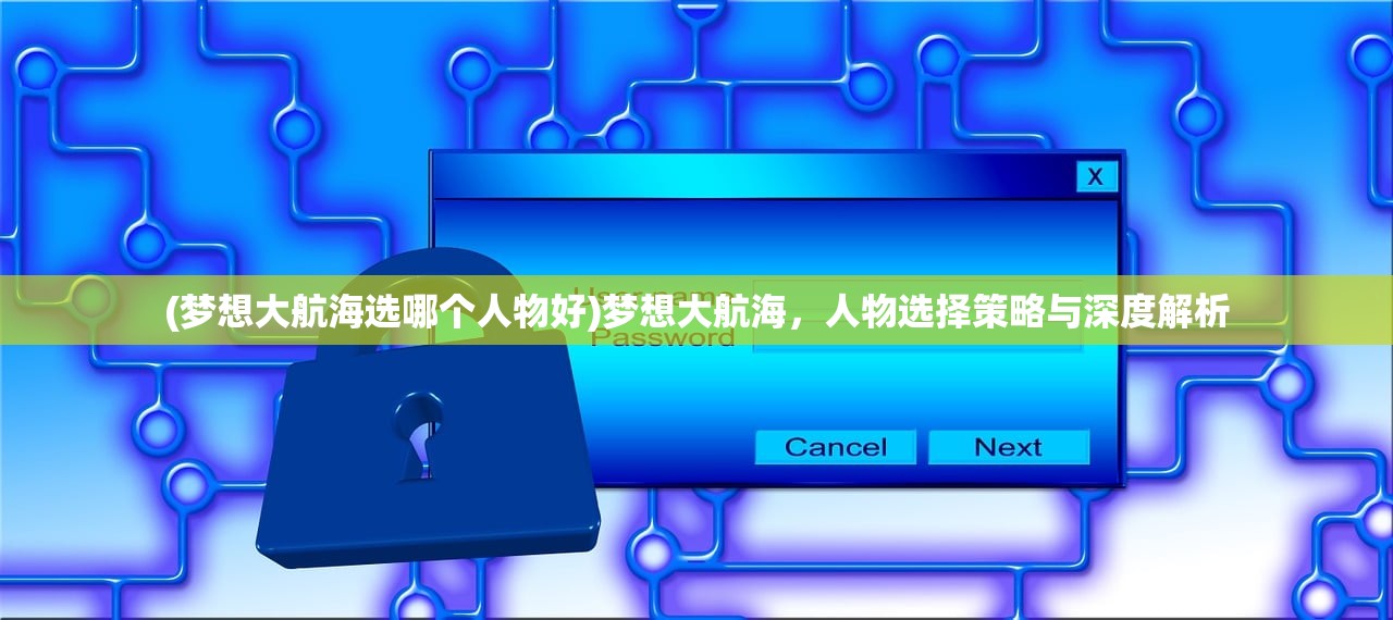 (梦想大航海选哪个人物好)梦想大航海，人物选择策略与深度解析