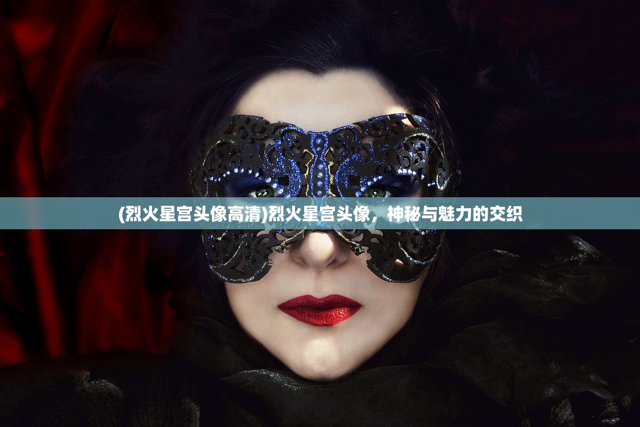 (烈火星宫头像高清)烈火星宫头像，神秘与魅力的交织