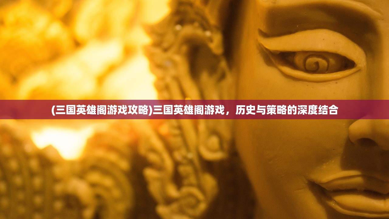 (三国英雄阁游戏攻略)三国英雄阁游戏，历史与策略的深度结合