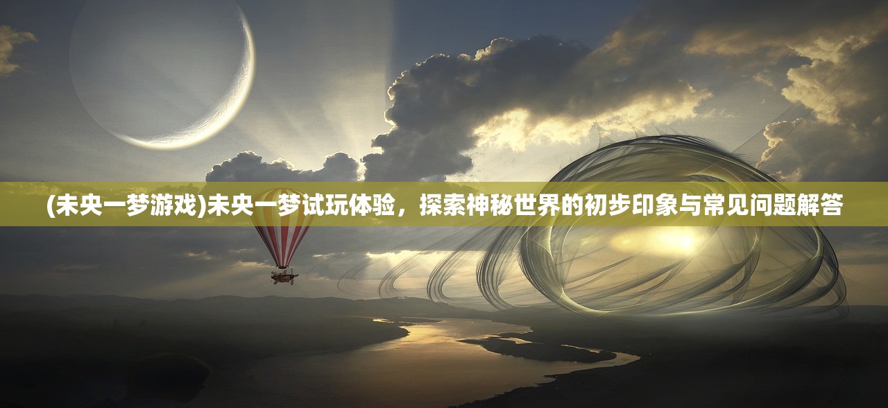 (未央一梦游戏)未央一梦试玩体验，探索神秘世界的初步印象与常见问题解答
