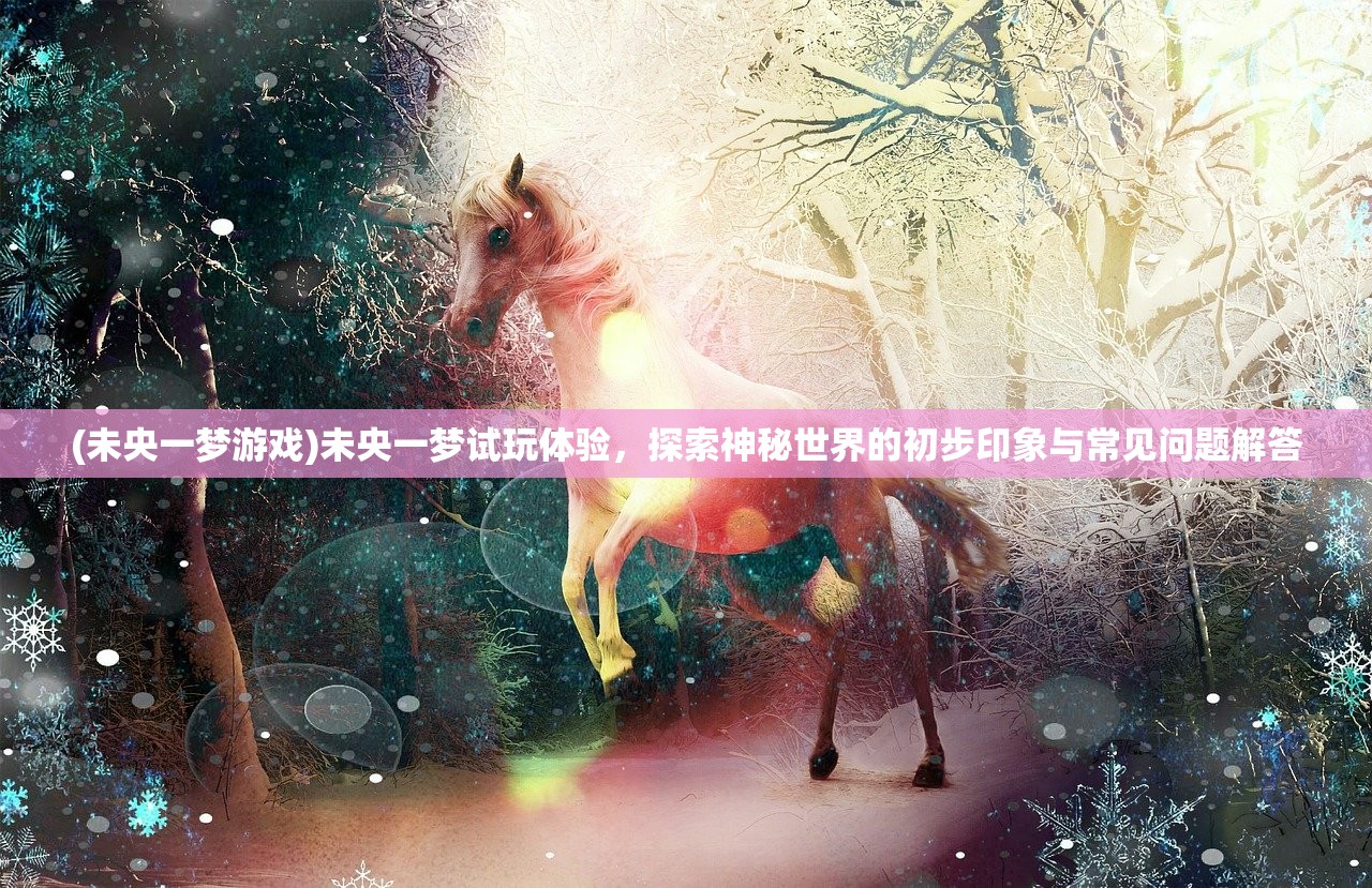 (未央一梦游戏)未央一梦试玩体验，探索神秘世界的初步印象与常见问题解答