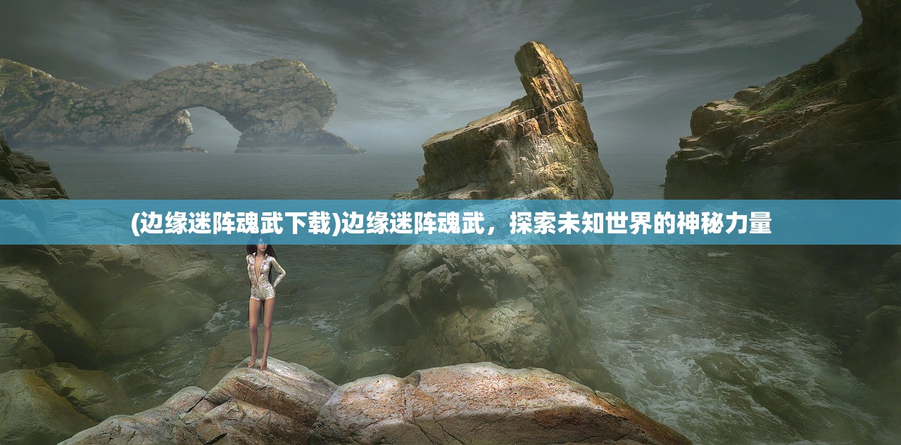 (边缘迷阵魂武下载)边缘迷阵魂武，探索未知世界的神秘力量