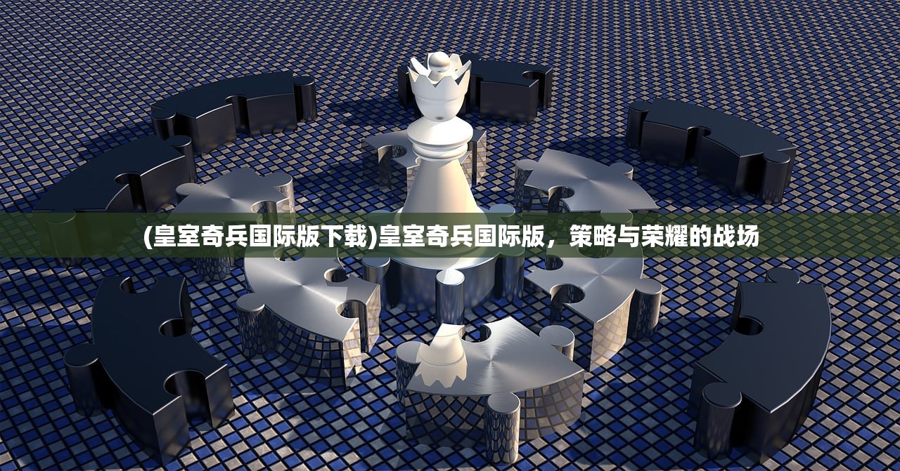 (皇室奇兵国际版下载)皇室奇兵国际版，策略与荣耀的战场