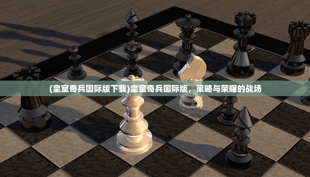 (皇室奇兵国际版下载)皇室奇兵国际版，策略与荣耀的战场