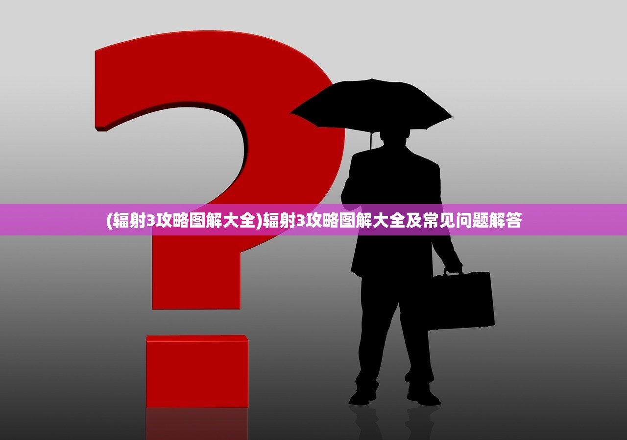 (辐射3攻略图解大全)辐射3攻略图解大全及常见问题解答