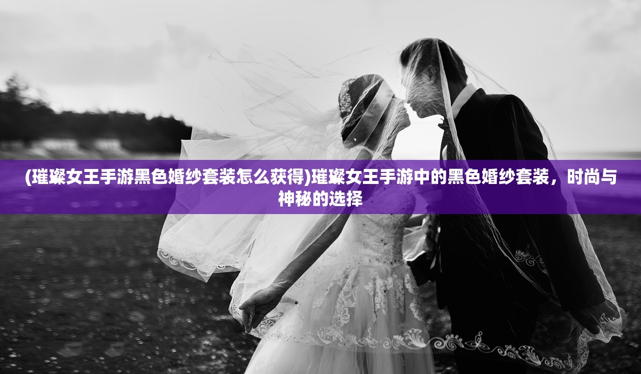 (璀璨女王手游黑色婚纱套装怎么获得)璀璨女王手游中的黑色婚纱套装，时尚与神秘的选择