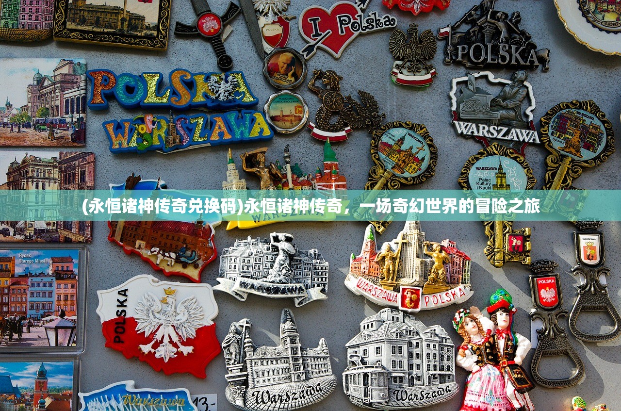 (永恒诸神传奇兑换码)永恒诸神传奇，一场奇幻世界的冒险之旅