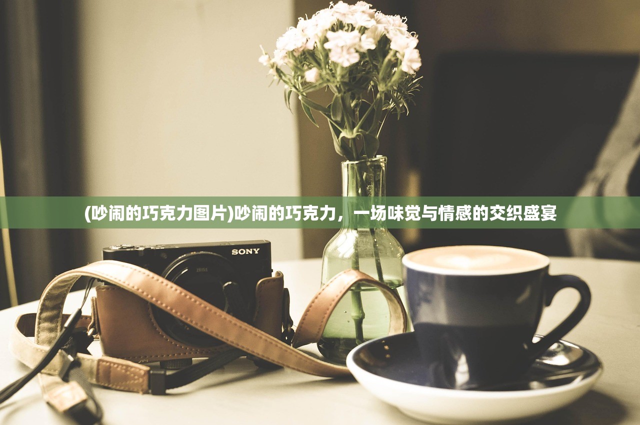 (吵闹的巧克力图片)吵闹的巧克力，一场味觉与情感的交织盛宴