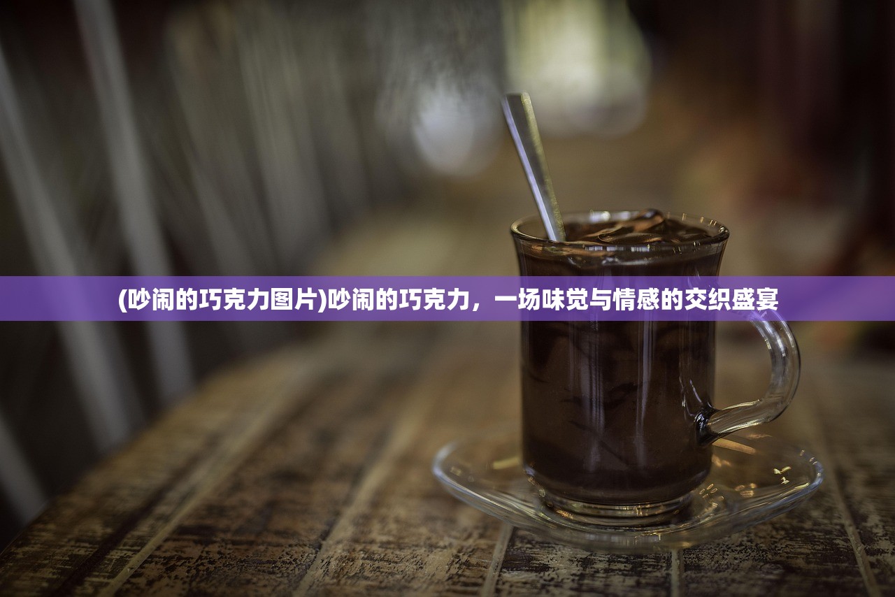 (吵闹的巧克力图片)吵闹的巧克力，一场味觉与情感的交织盛宴