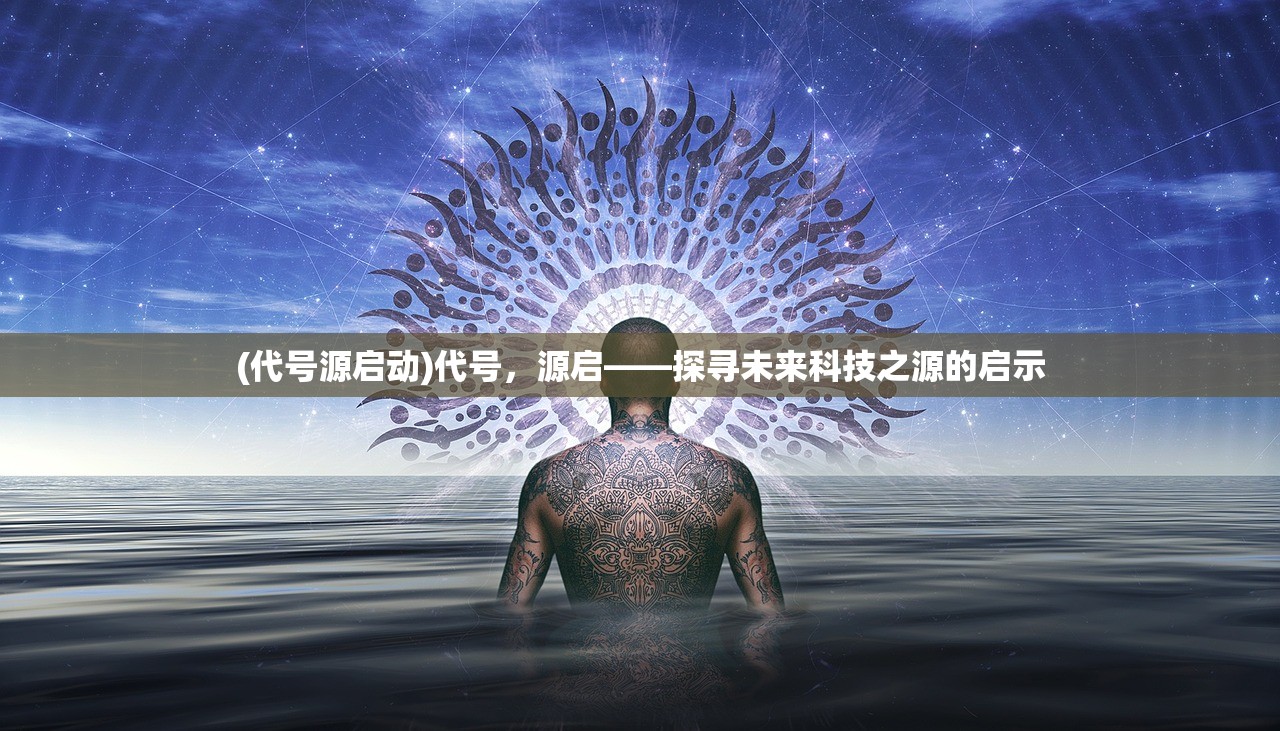 (代号源启动)代号，源启——探寻未来科技之源的启示