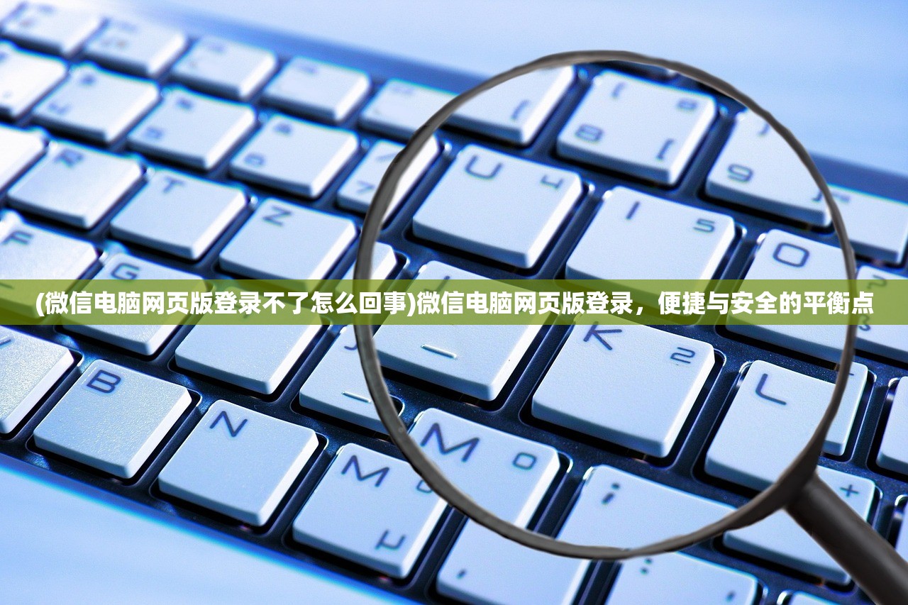 (微信电脑网页版登录不了怎么回事)微信电脑网页版登录，便捷与安全的平衡点