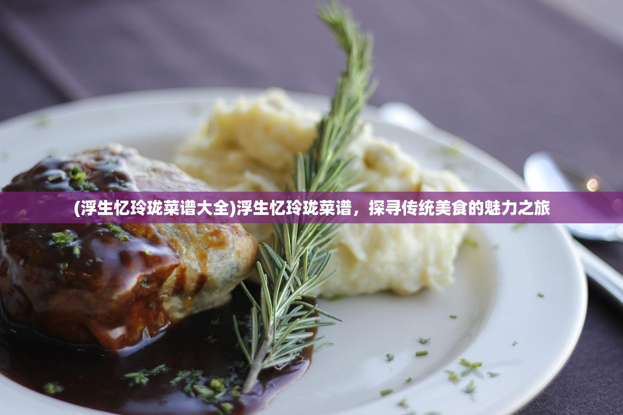 (浮生忆玲珑菜谱大全)浮生忆玲珑菜谱，探寻传统美食的魅力之旅