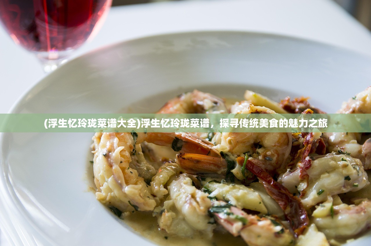 (浮生忆玲珑菜谱大全)浮生忆玲珑菜谱，探寻传统美食的魅力之旅