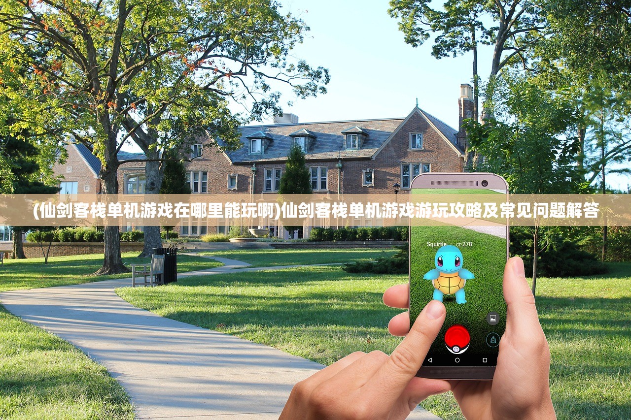 (仙剑客栈单机游戏在哪里能玩啊)仙剑客栈单机游戏游玩攻略及常见问题解答