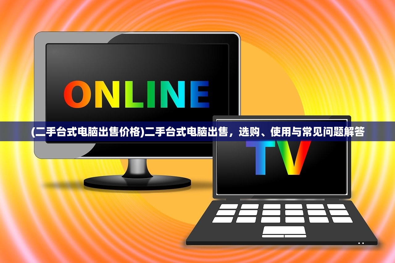 (二手台式电脑出售价格)二手台式电脑出售，选购、使用与常见问题解答