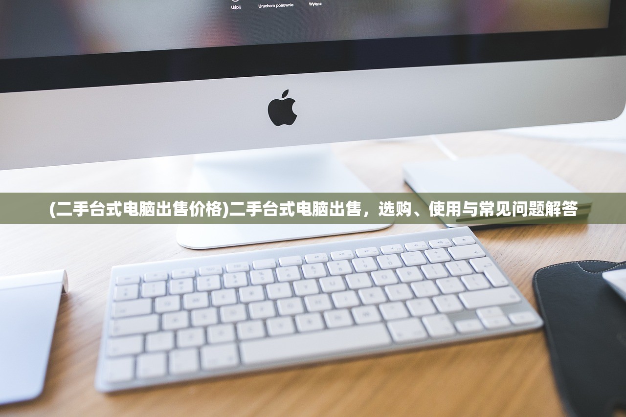 (二手台式电脑出售价格)二手台式电脑出售，选购、使用与常见问题解答
