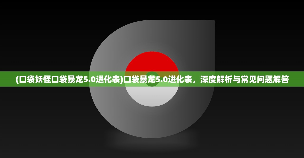 (口袋妖怪口袋暴龙5.0进化表)口袋暴龙5.0进化表，深度解析与常见问题解答