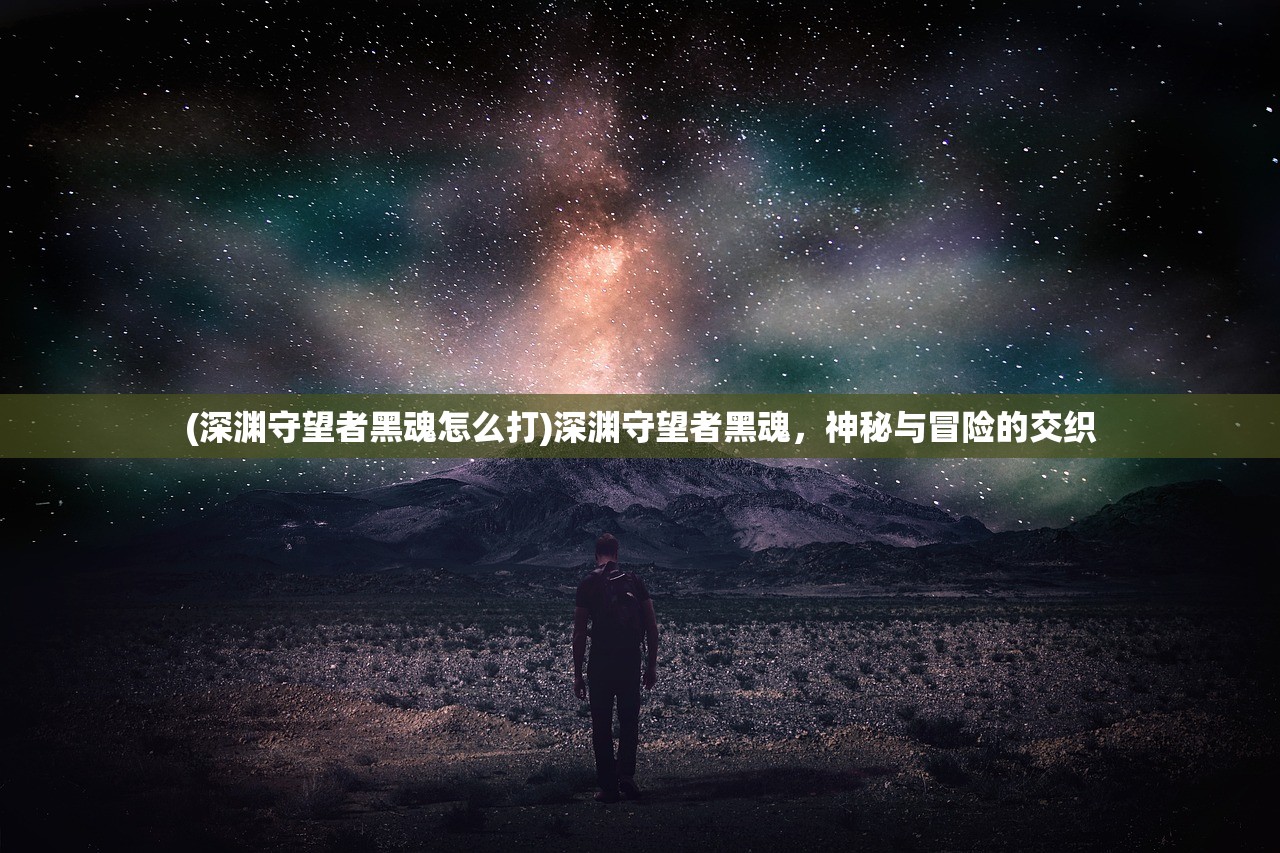 (深渊守望者黑魂怎么打)深渊守望者黑魂，神秘与冒险的交织