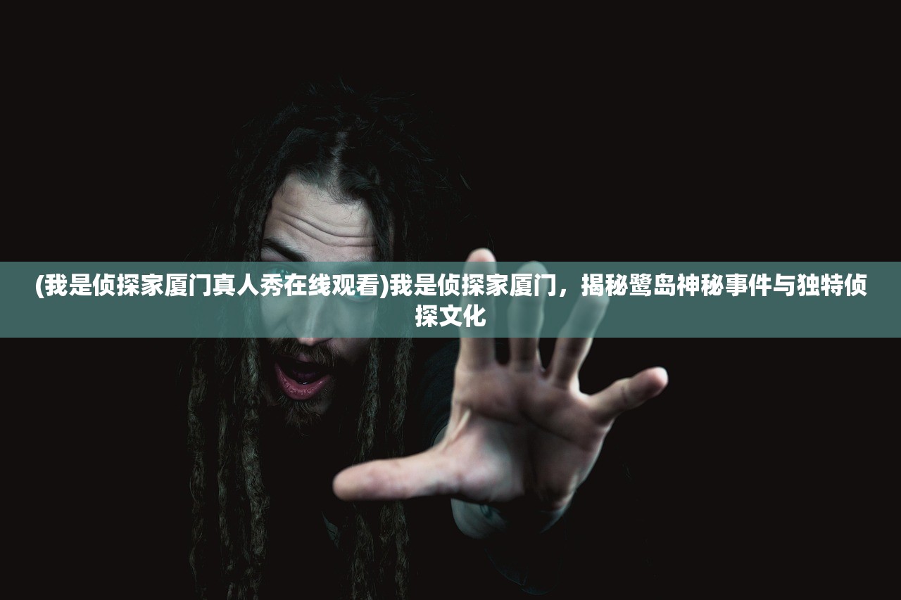 (我是侦探家厦门真人秀在线观看)我是侦探家厦门，揭秘鹭岛神秘事件与独特侦探文化