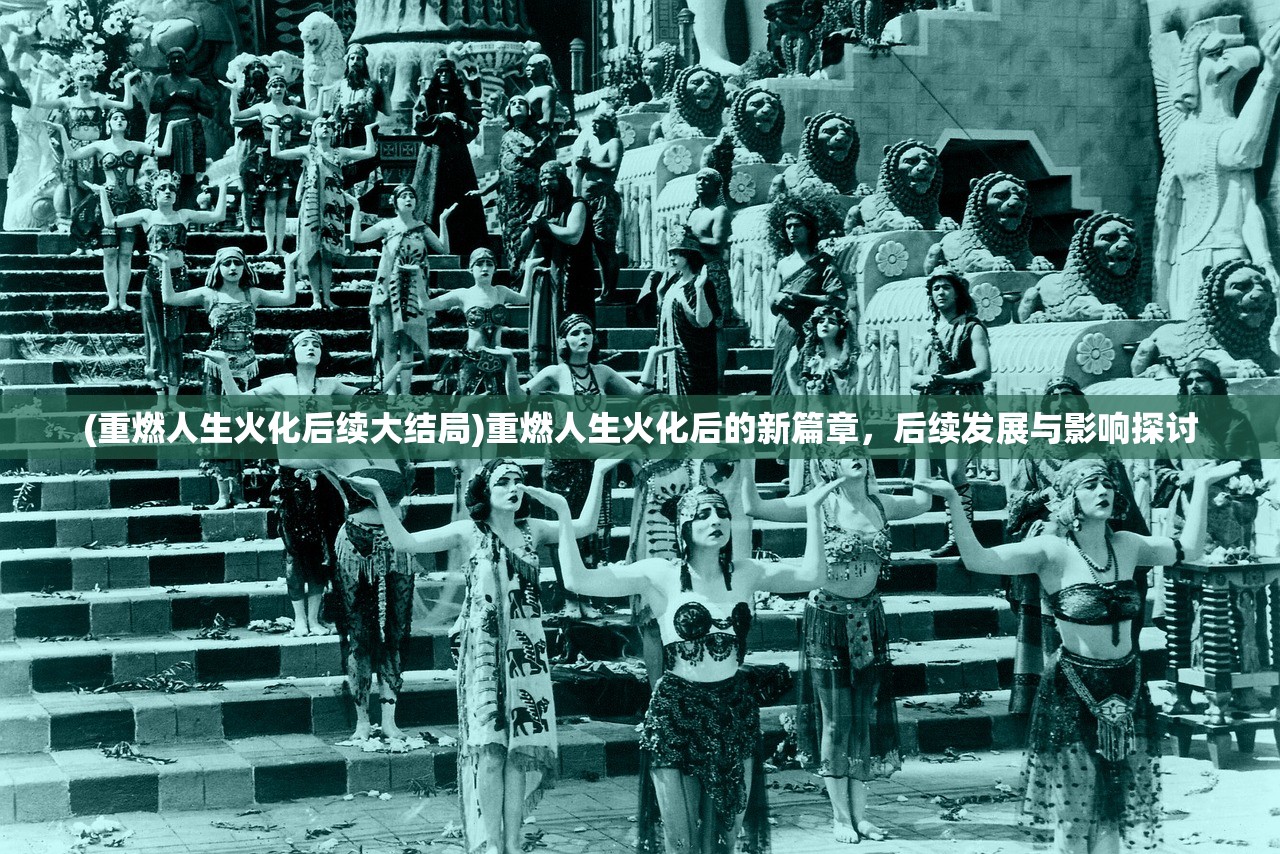 (重燃人生火化后续大结局)重燃人生火化后的新篇章，后续发展与影响探讨