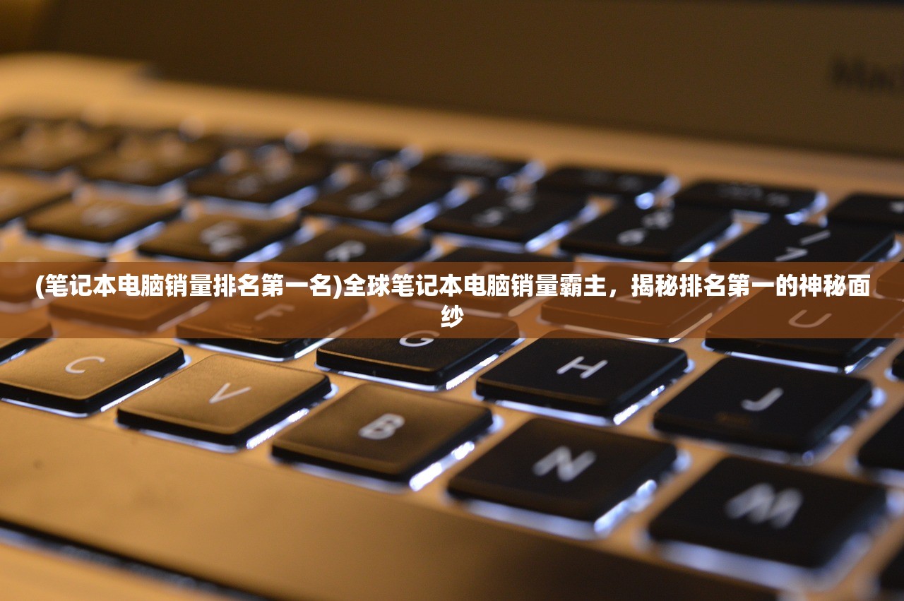 (笔记本电脑销量排名第一名)全球笔记本电脑销量霸主，揭秘排名第一的神秘面纱