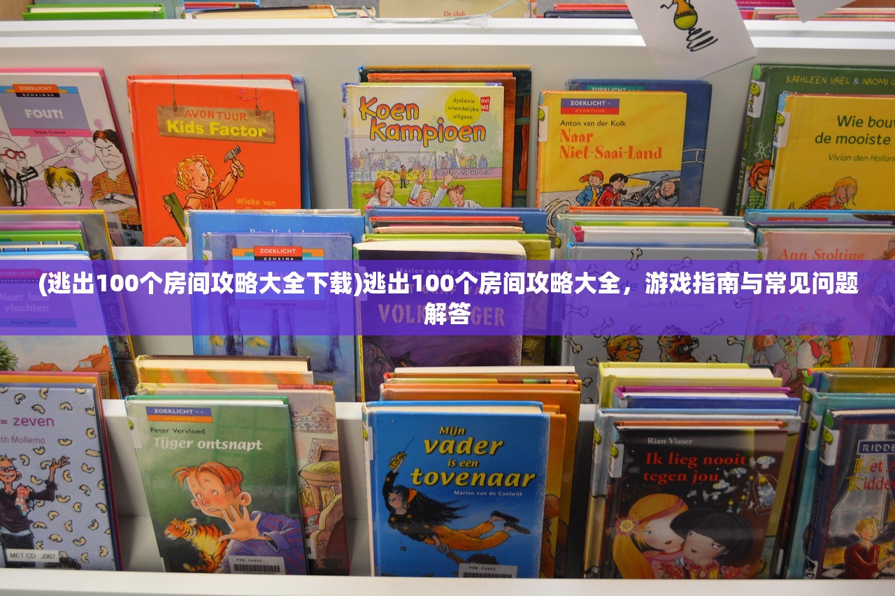 (逃出100个房间攻略大全下载)逃出100个房间攻略大全，游戏指南与常见问题解答