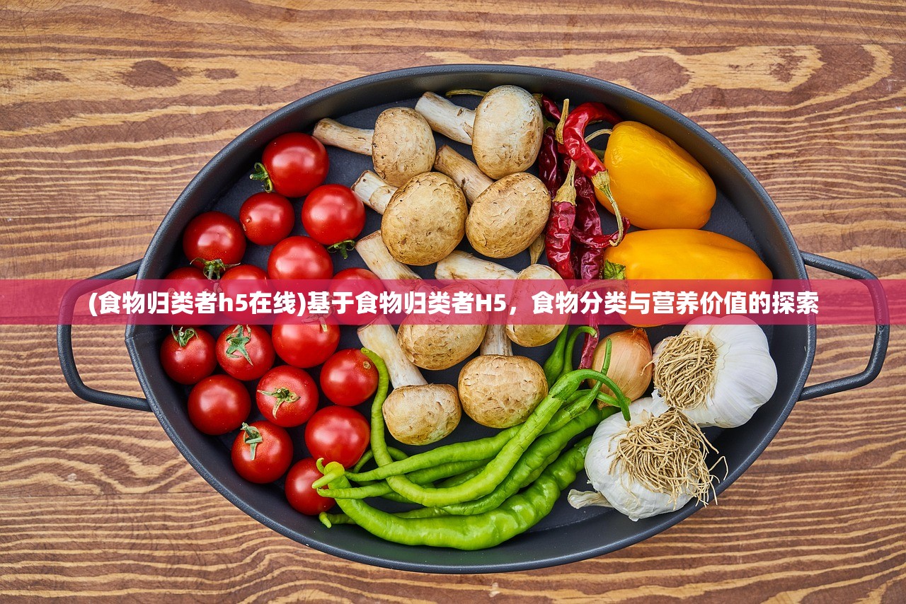 (食物归类者h5在线)基于食物归类者H5，食物分类与营养价值的探索