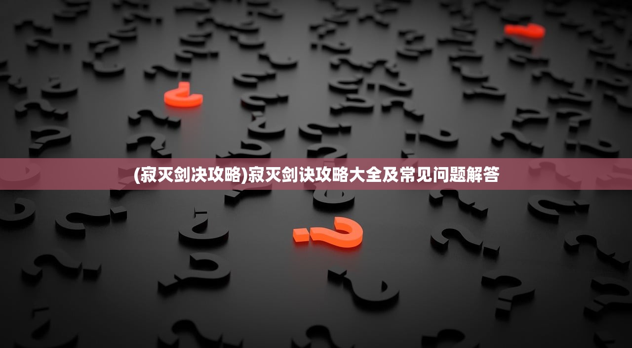 (寂灭剑决攻略)寂灭剑诀攻略大全及常见问题解答