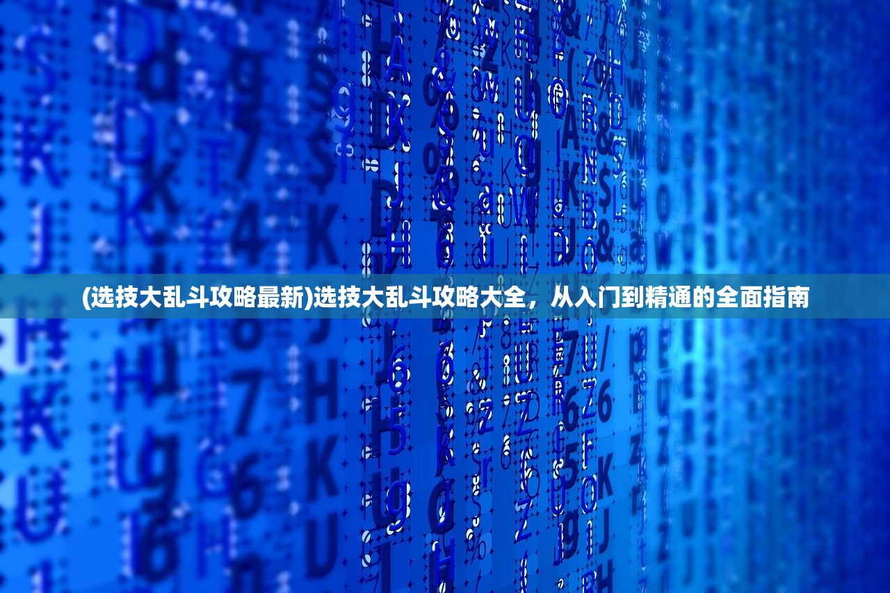 (选技大乱斗攻略最新)选技大乱斗攻略大全，从入门到精通的全面指南