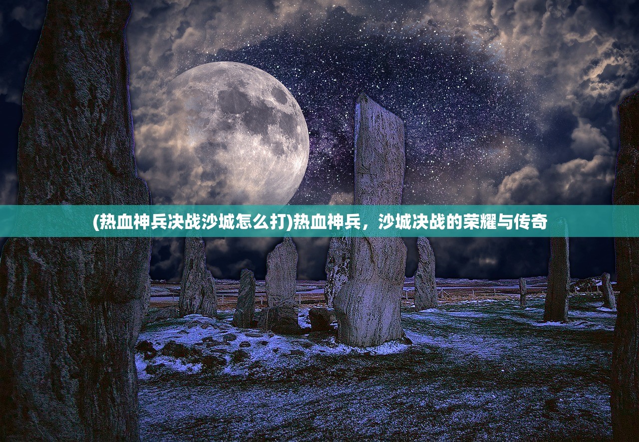 (热血神兵决战沙城怎么打)热血神兵，沙城决战的荣耀与传奇