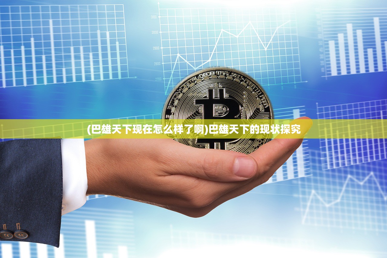 (巴雄天下现在怎么样了啊)巴雄天下的现状探究