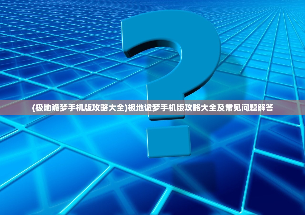 (极地诡梦手机版攻略大全)极地诡梦手机版攻略大全及常见问题解答
