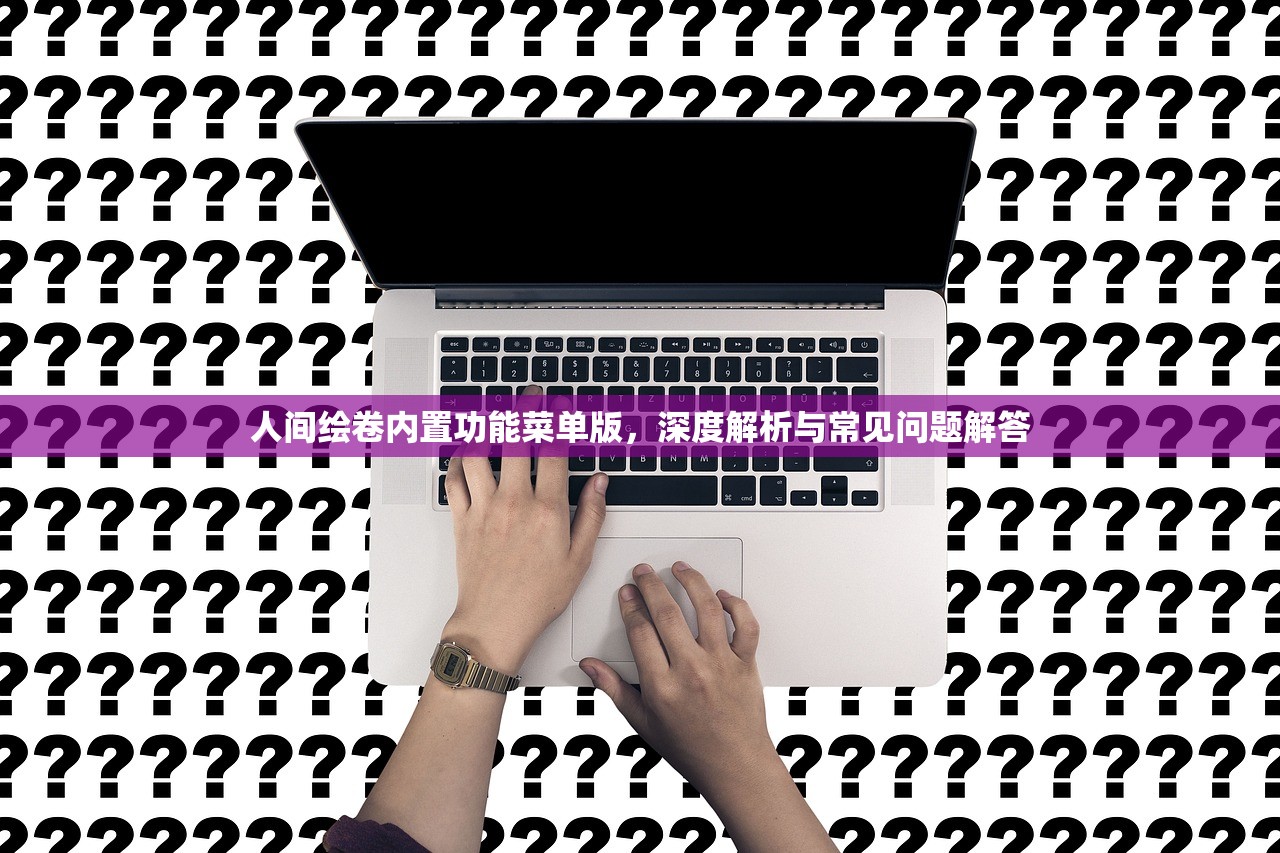 人间绘卷内置功能菜单版，深度解析与常见问题解答