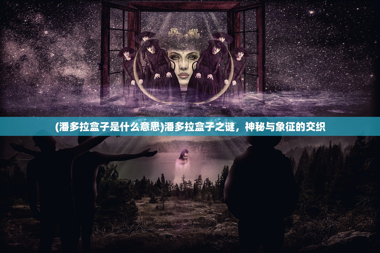 (潘多拉盒子是什么意思)潘多拉盒子之谜，神秘与象征的交织