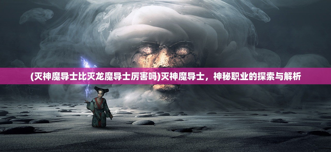 (灭神魔导士比灭龙魔导士厉害吗)灭神魔导士，神秘职业的探索与解析