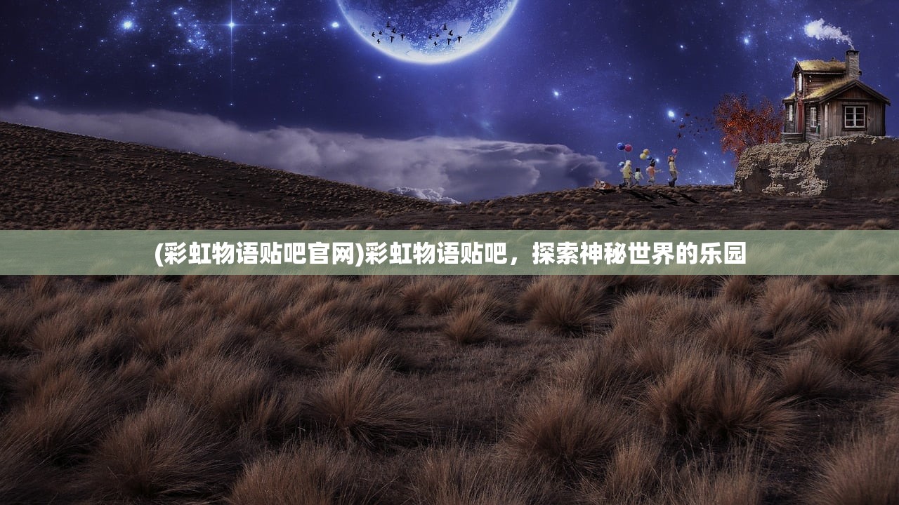 (彩虹物语贴吧官网)彩虹物语贴吧，探索神秘世界的乐园