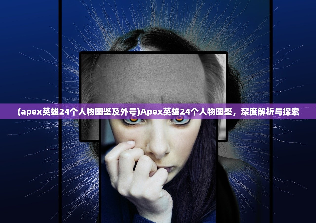 (apex英雄24个人物图鉴及外号)Apex英雄24个人物图鉴，深度解析与探索