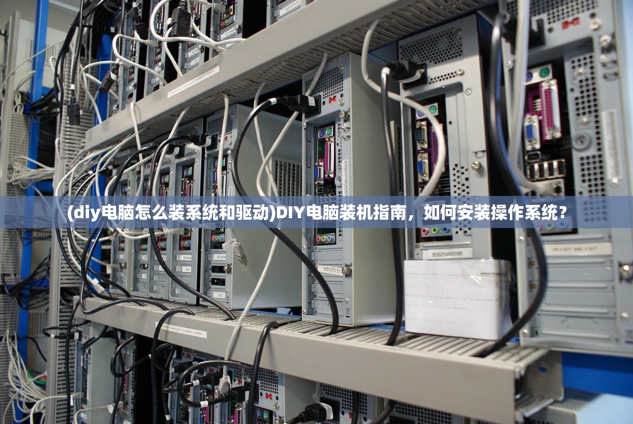 (diy电脑怎么装系统和驱动)DIY电脑装机指南，如何安装操作系统？