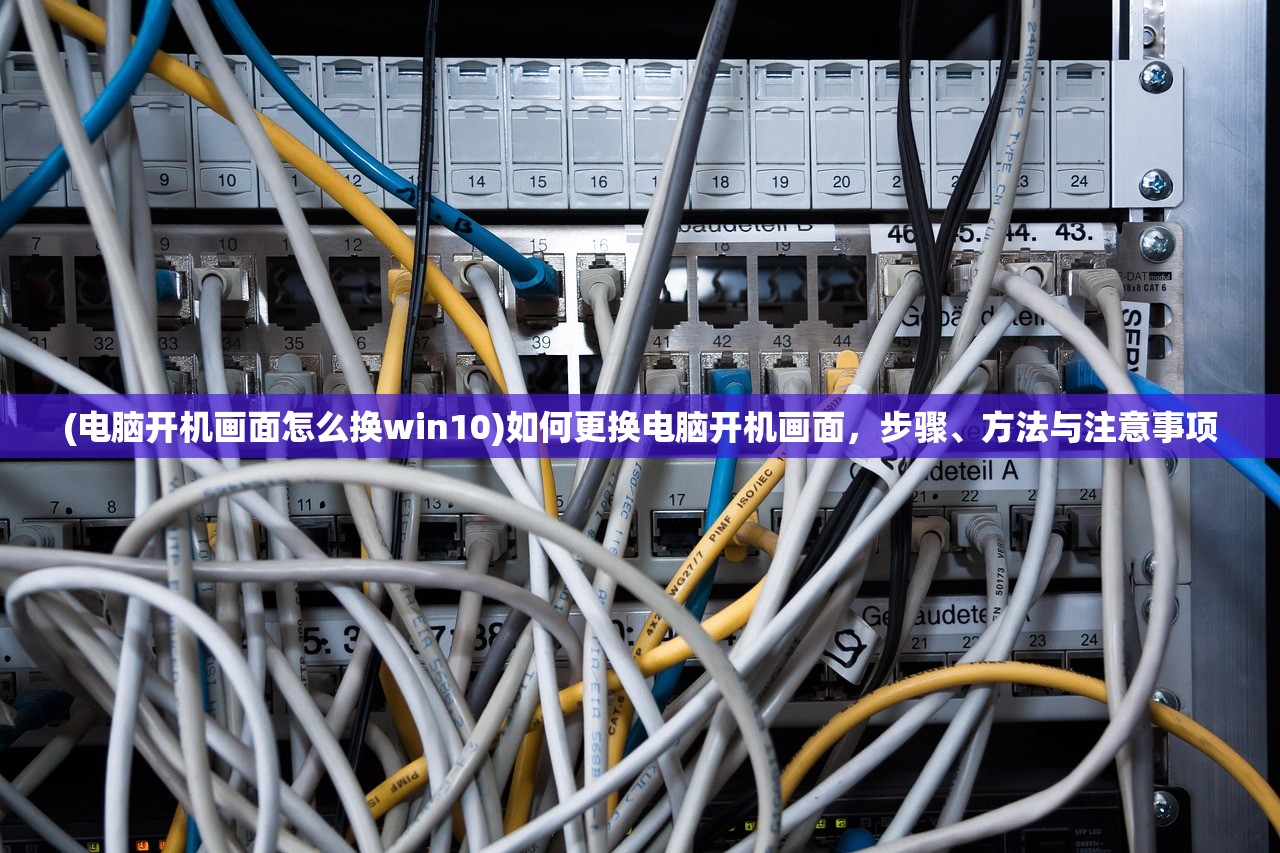 (电脑开机画面怎么换win10)如何更换电脑开机画面，步骤、方法与注意事项