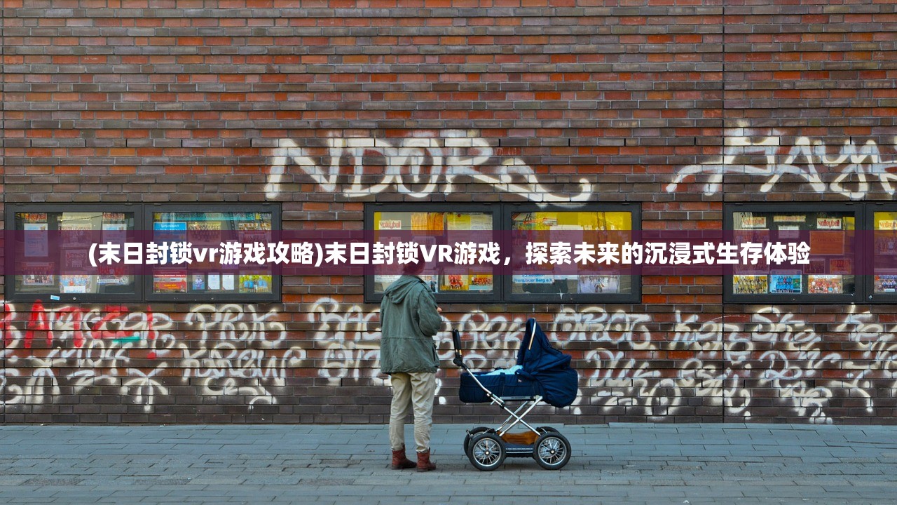 (末日封锁vr游戏攻略)末日封锁VR游戏，探索未来的沉浸式生存体验