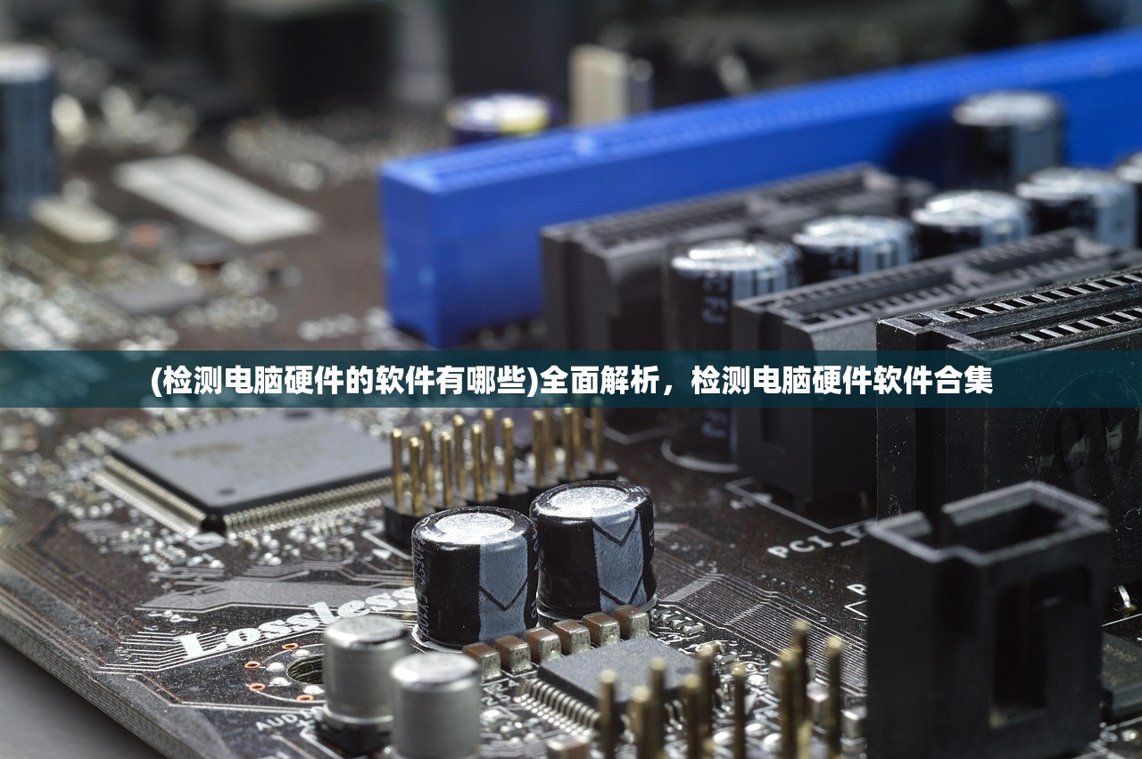 (检测电脑硬件的软件有哪些)全面解析，检测电脑硬件软件合集
