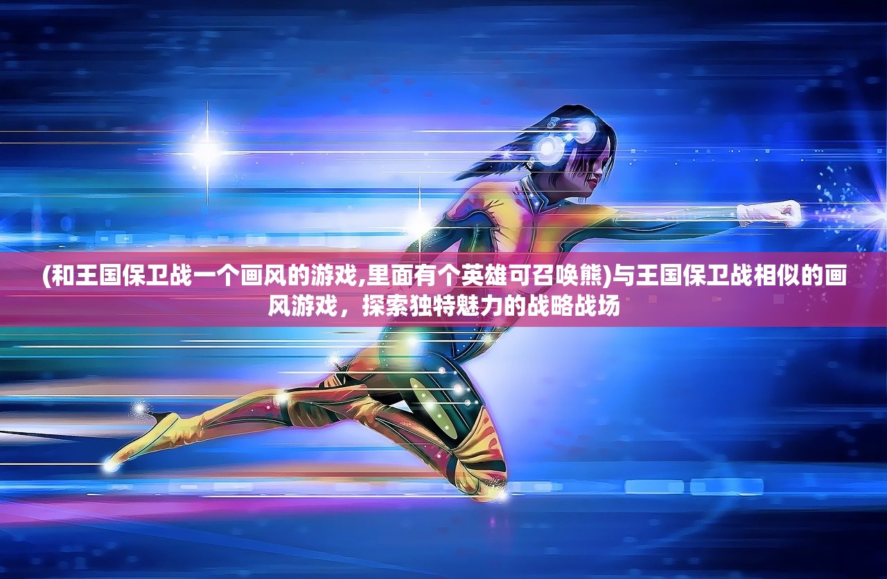 (和王国保卫战一个画风的游戏,里面有个英雄可召唤熊)与王国保卫战相似的画风游戏，探索独特魅力的战略战场