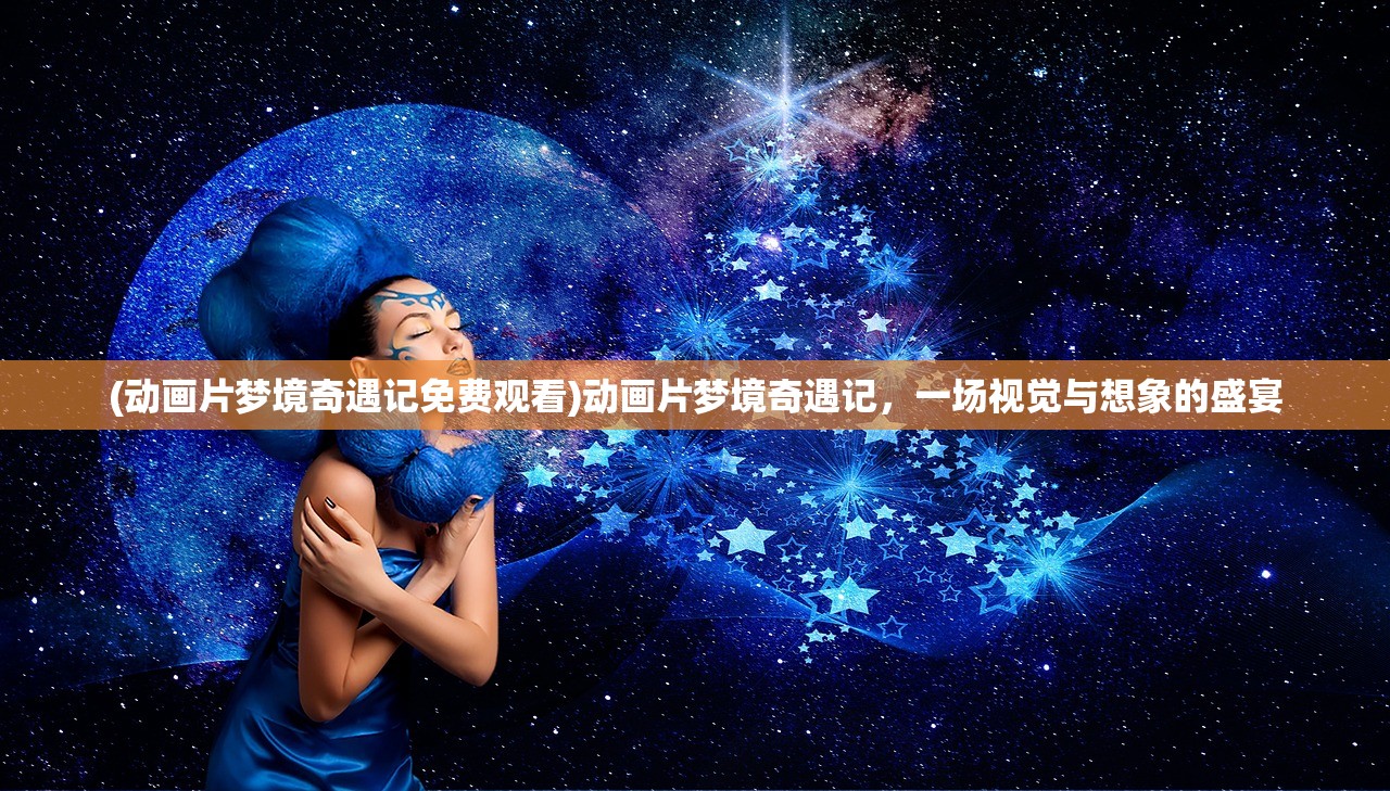 (动画片梦境奇遇记免费观看)动画片梦境奇遇记，一场视觉与想象的盛宴
