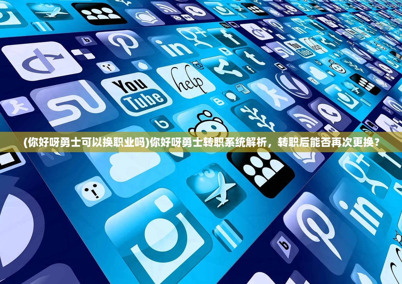 (你好呀勇士可以换职业吗)你好呀勇士转职系统解析，转职后能否再次更换？