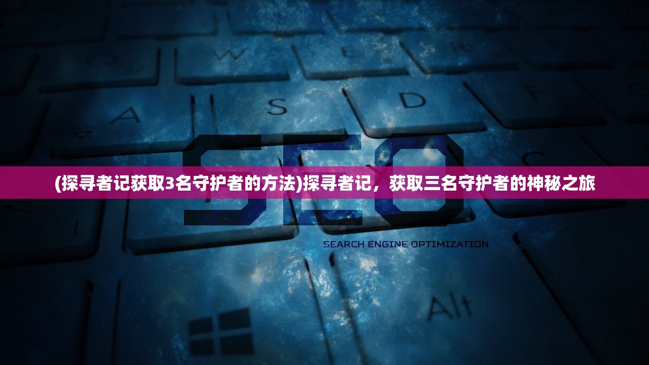 (探寻者记获取3名守护者的方法)探寻者记，获取三名守护者的神秘之旅