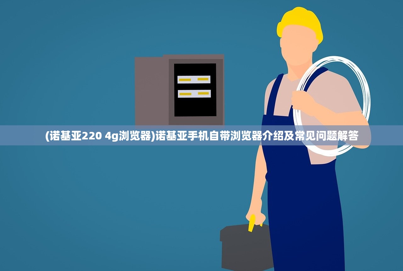 (诺基亚220 4g浏览器)诺基亚手机自带浏览器介绍及常见问题解答