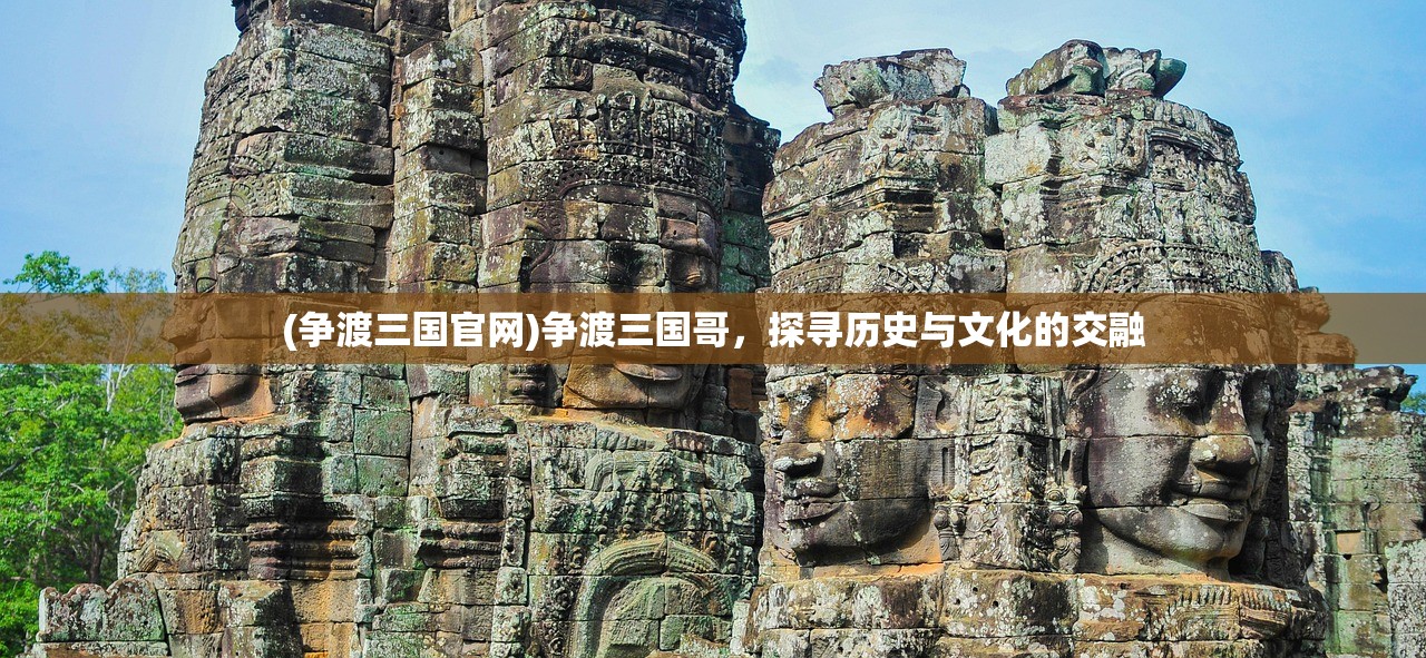 (争渡三国官网)争渡三国哥，探寻历史与文化的交融