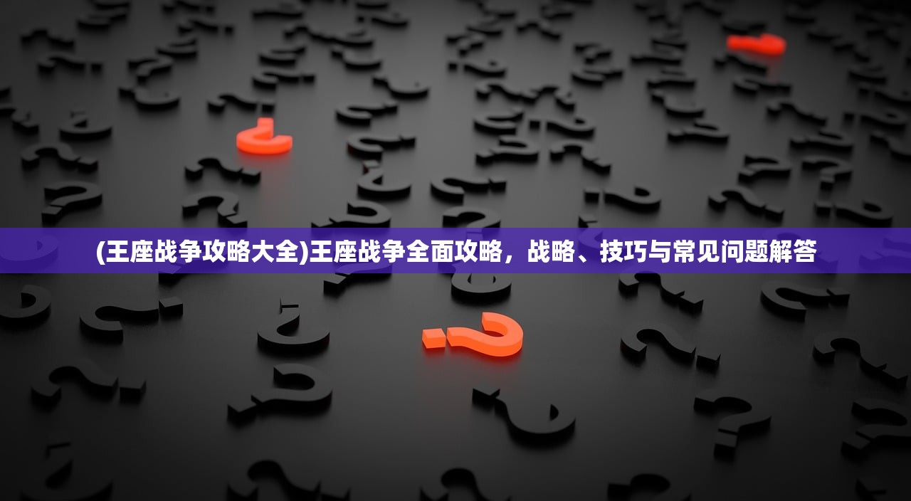 (王座战争攻略大全)王座战争全面攻略，战略、技巧与常见问题解答